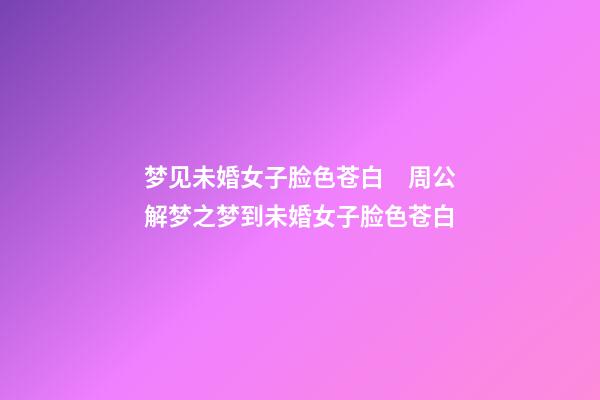 梦见未婚女子脸色苍白　周公解梦之梦到未婚女子脸色苍白